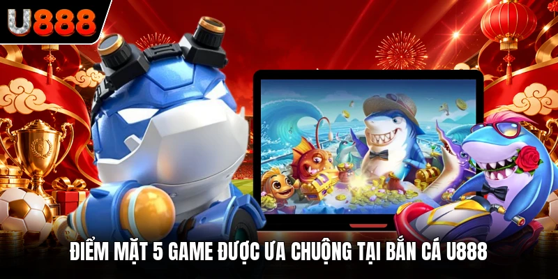 Điểm mặt 5 game được ưa chuộng tại bắn cá U888