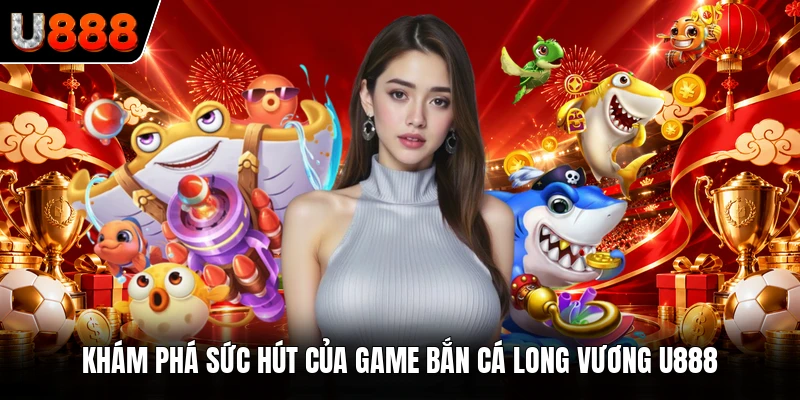 Khám phá sức hút của game bắn cá Long Vương U888