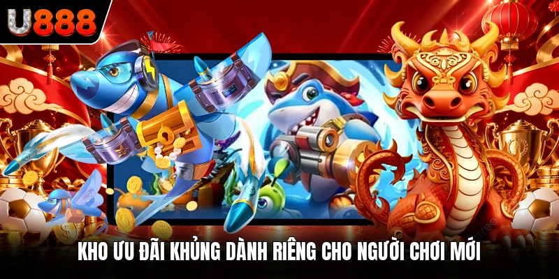 Kho ưu đãi khủng dành riêng cho người chơi mới