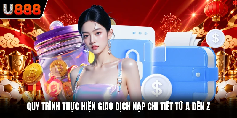 Quy trình thực hiện giao dịch nạp chi tiết từ A đến Z